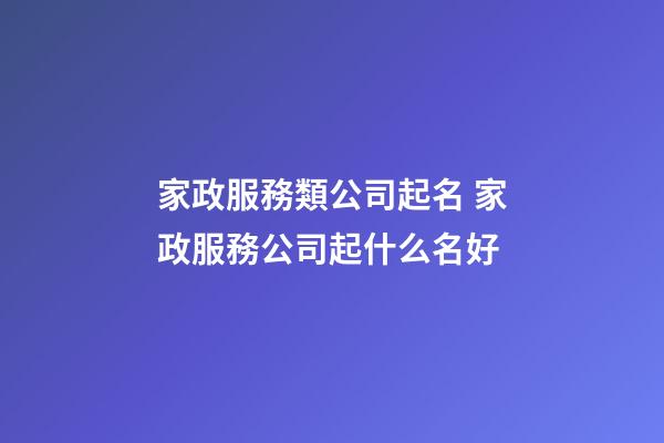 家政服務類公司起名 家政服務公司起什么名好-第1張-公司起名-玄機派
